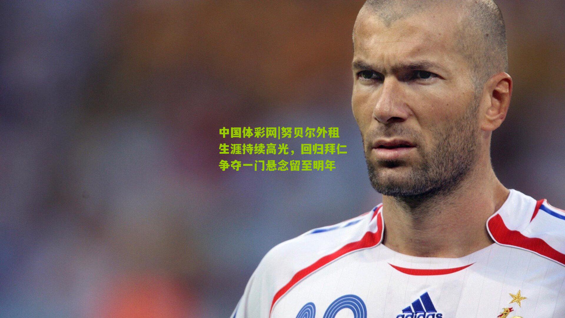 努贝尔外租生涯持续高光，回归拜仁争夺一门悬念留至明年