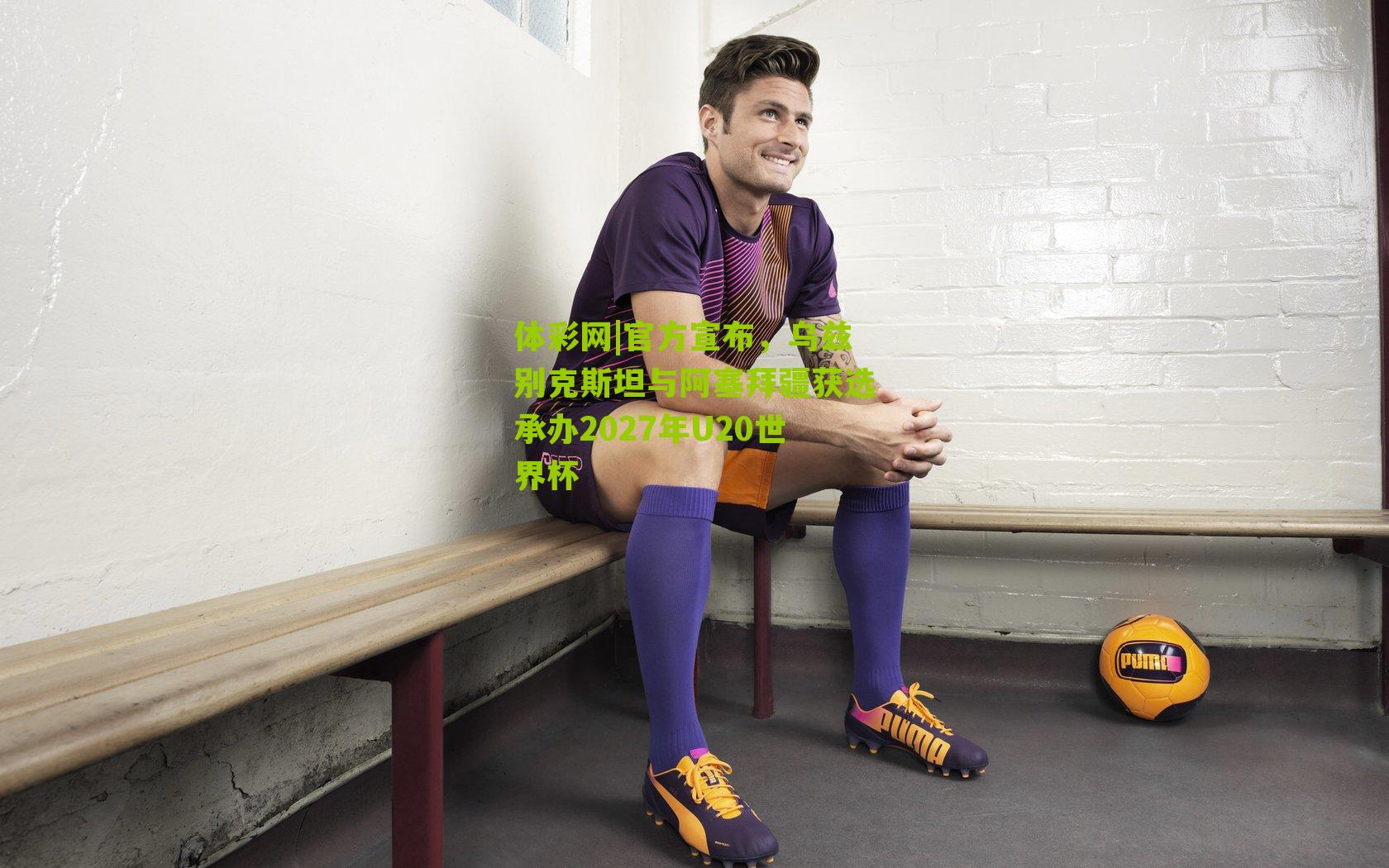 官方宣布，乌兹别克斯坦与阿塞拜疆获选承办2027年U20世界杯