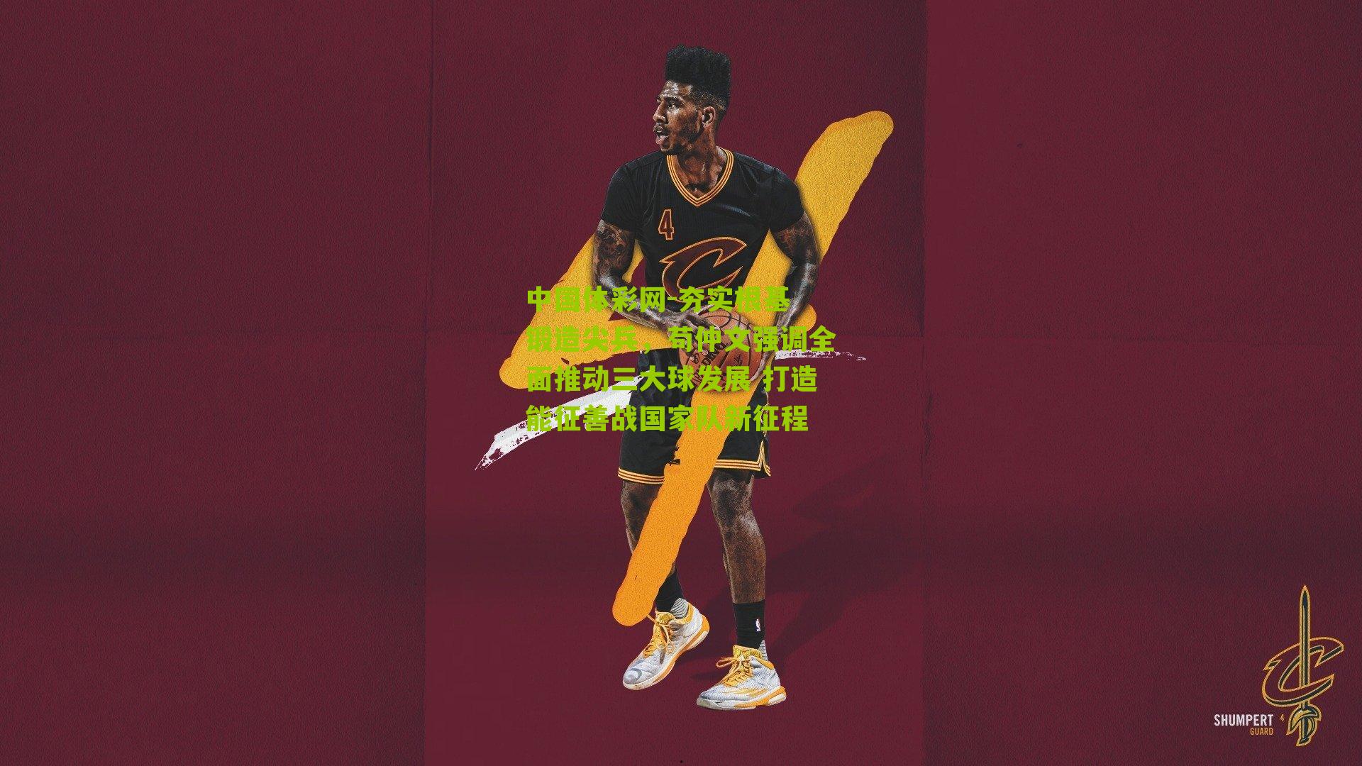 中国体彩网-夯实根基 锻造尖兵，苟仲文强调全面推动三大球发展 打造能征善战国家队新征程