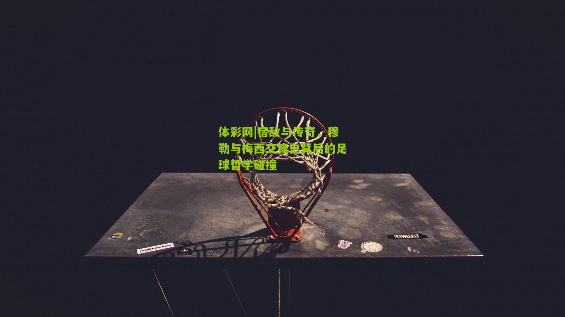 体彩网|宿敌与传奇，穆勒与梅西交锋史背后的足球哲学碰撞