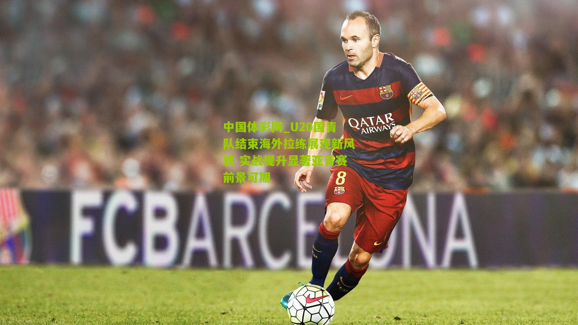 U20国青队结束海外拉练展现新风貌 实战提升显著亚青赛前景可期