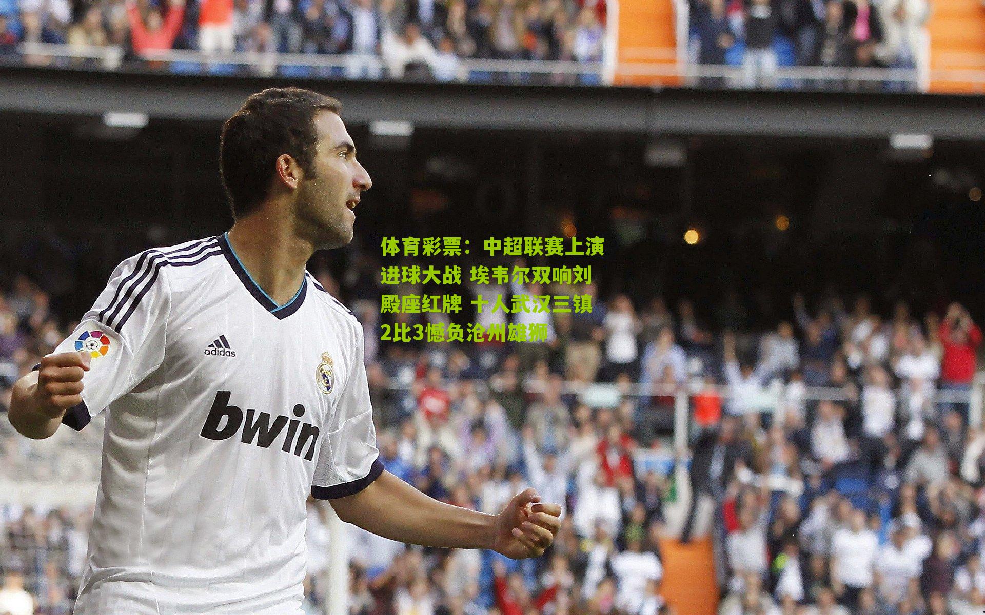体育彩票：中超联赛上演进球大战 埃韦尔双响刘殿座红牌 十人武汉三镇2比3憾负沧州雄狮