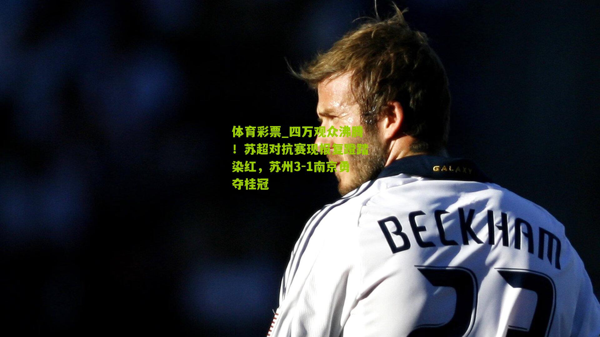 四万观众沸腾！苏超对抗赛现报复蹬踏染红，苏州3-1南京勇夺桂冠