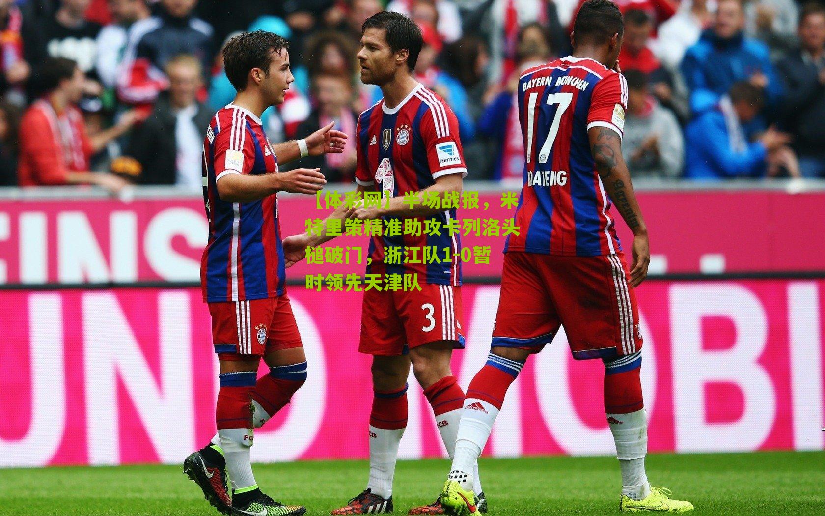 半场战报，米特里策精准助攻卡列洛头槌破门，浙江队1-0暂时领先天津队