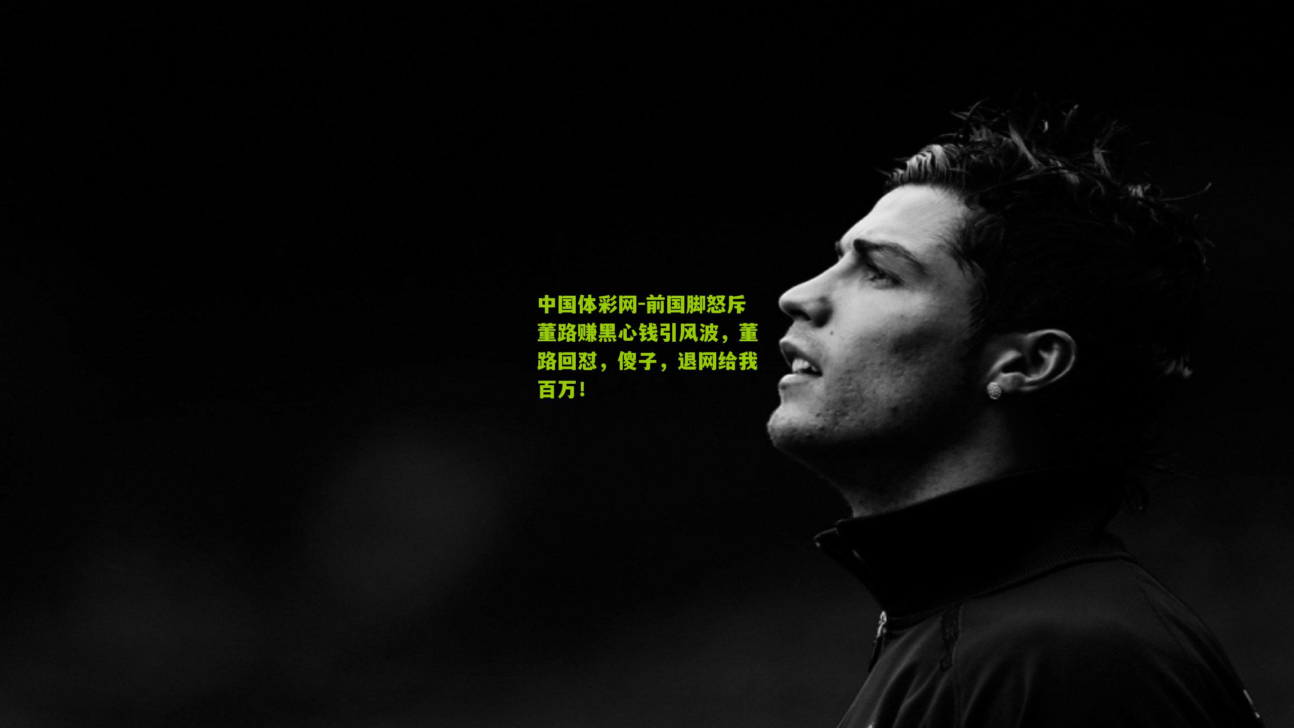 前国脚怒斥董路赚黑心钱引风波，董路回怼，傻子，退网给我百万！