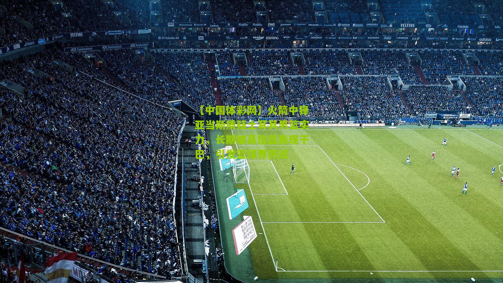 火箭中锋亚当斯质疑土耳其男篮实力，长期被高估且表现干巴，引发篮球界热议