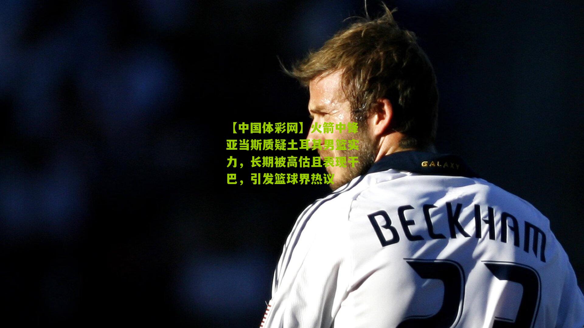 火箭中锋亚当斯质疑土耳其男篮实力，长期被高估且表现干巴，引发篮球界热议