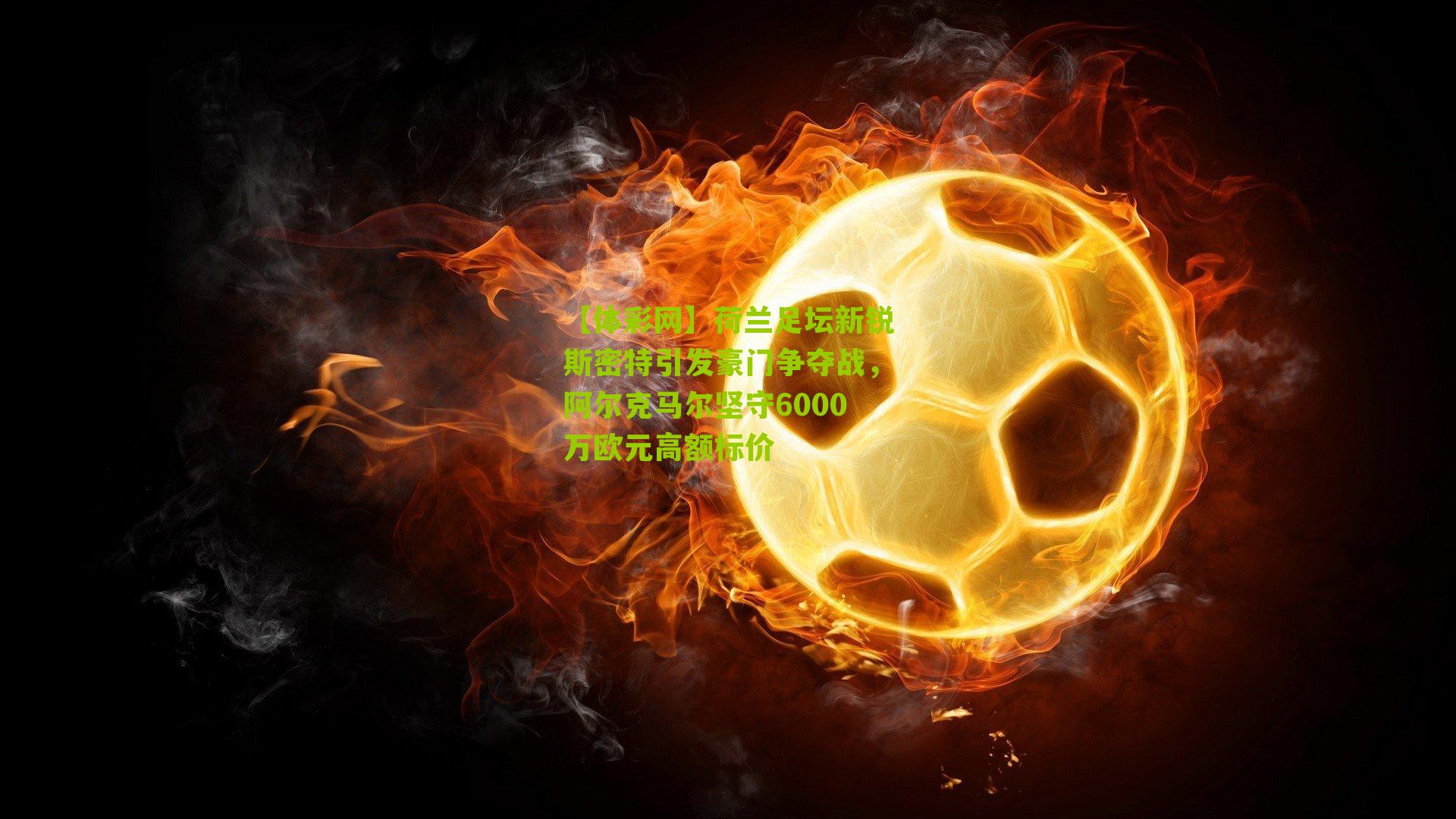 荷兰足坛新锐斯密特引发豪门争夺战，阿尔克马尔坚守6000万欧元高额标价